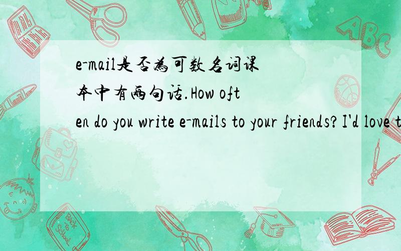 e-mail是否为可数名词课本中有两句话.How often do you write e-mails to your friends?I'd love to get some e-mail from somebody in Canada.到底何时应加s