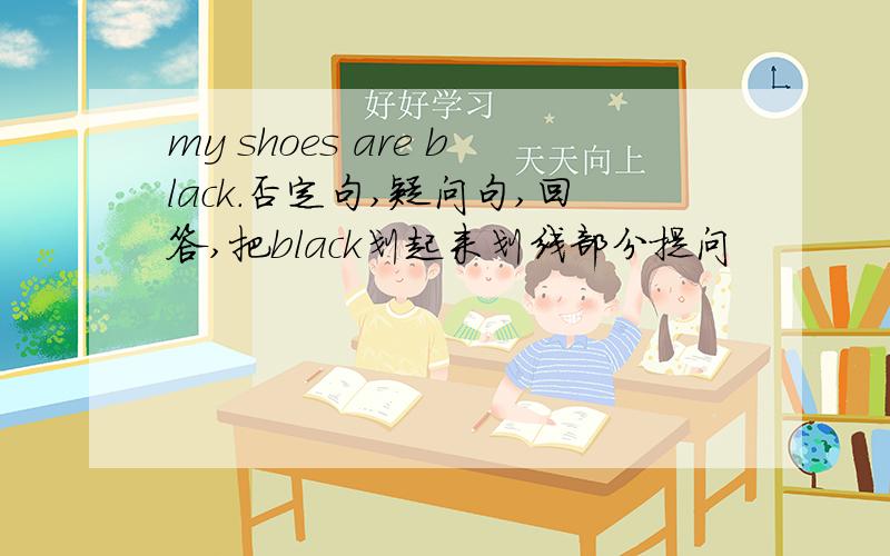 my shoes are black.否定句,疑问句,回答,把black划起来划线部分提问