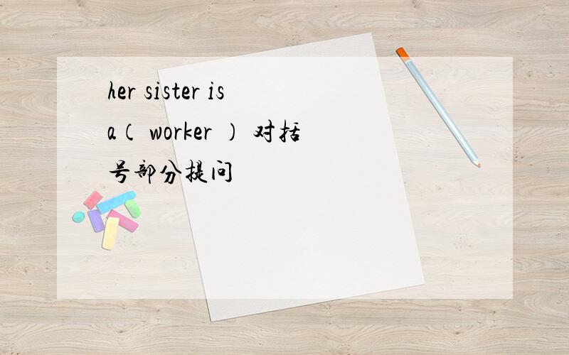 her sister is a（ worker ） 对括号部分提问