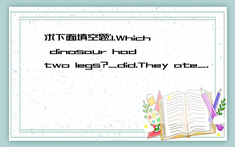 求下面填空题:1.Which dinosaur had two legs?_did.They ate_.