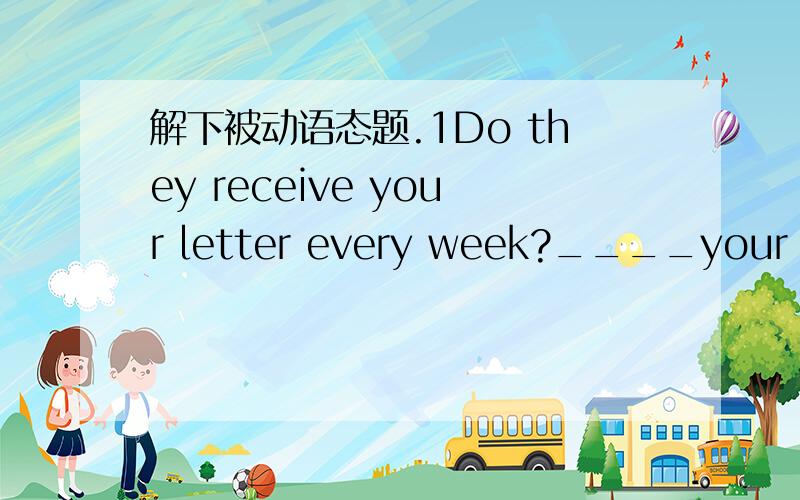 解下被动语态题.1Do they receive your letter every week?____your letter _____every week?when does jack catch the bus when _______?