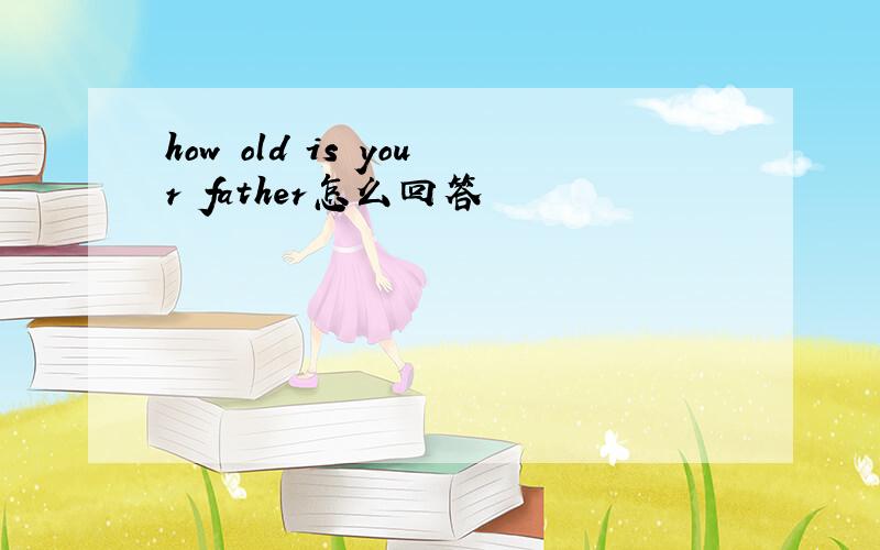how old is your father怎么回答