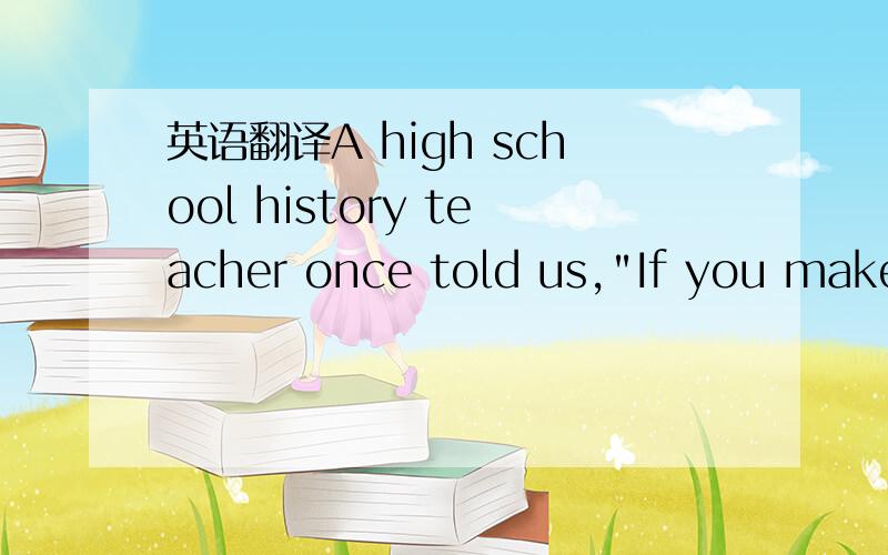 英语翻译A high school history teacher once told us,