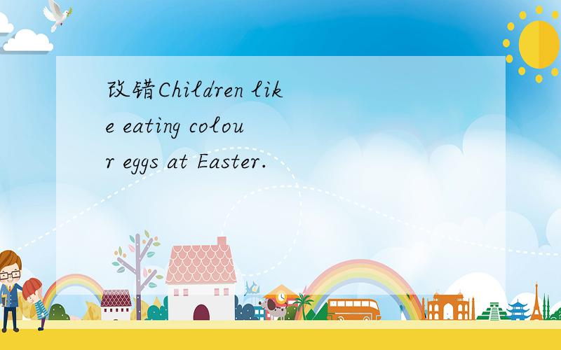 改错Children like eating colour eggs at Easter.