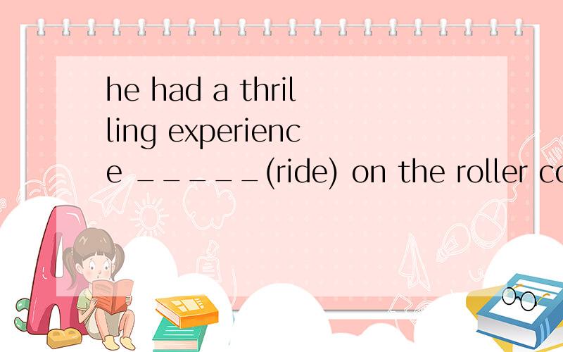 he had a thrilling experience _____(ride) on the roller coaster