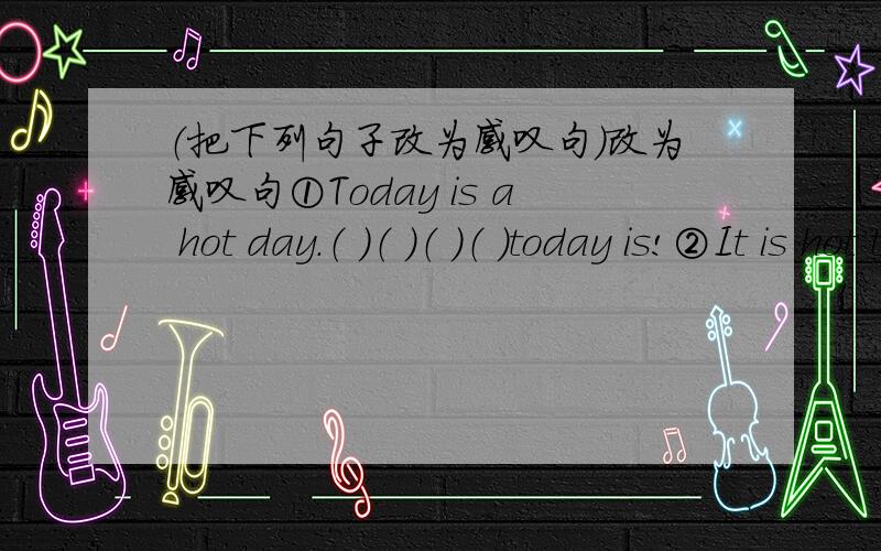 （把下列句子改为感叹句）改为感叹句①Today is a hot day.（ ）（ ）（ ）（ ）today is!②It is hot today.（ ）（ ）it is today!