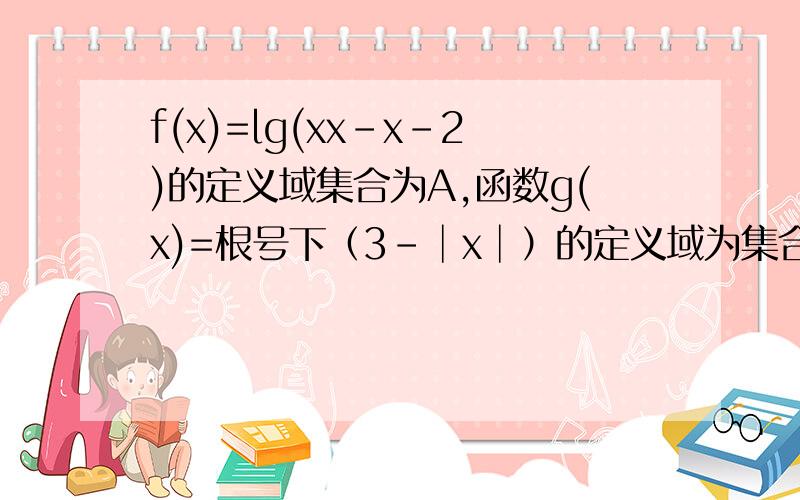 f(x)=lg(xx-x-2)的定义域集合为A,函数g(x)=根号下（3-│x│）的定义域为集合B,求A与B的交集和并集求求了,帮我解一下吧,真的很急,在线等!