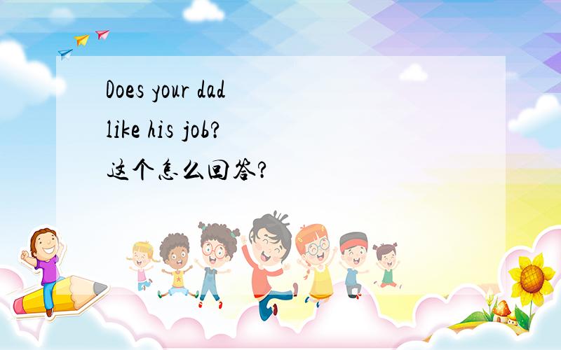 Does your dad like his job? 这个怎么回答?