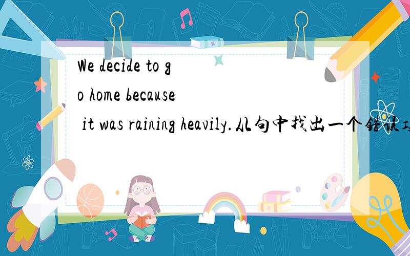 We decide to go home because it was raining heavily.从句中找出一个错误项,并改正