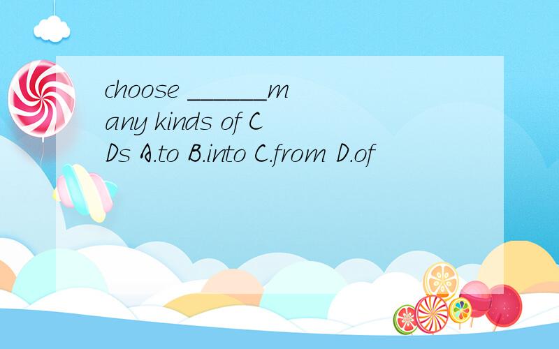 choose ______many kinds of CDs A.to B.into C.from D.of