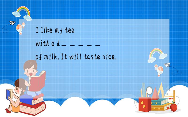 I like my tea with a d_____ of milk.It will taste nice.