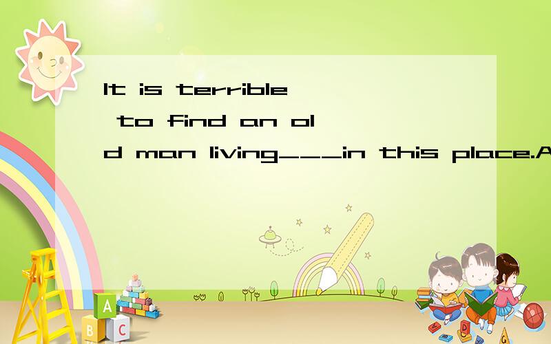 It is terrible to find an old man living___in this place.A:aloneB:alongC:again