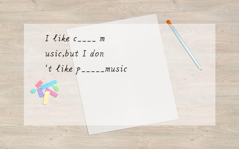 I like c____ music,but I don't like p_____music