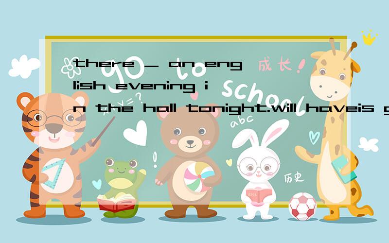 there _ an english evening in the hall tonight.will haveis going to behasis