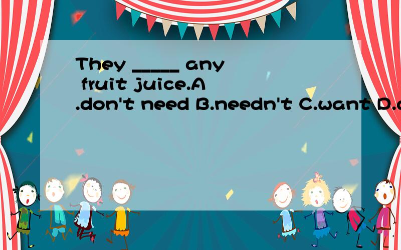 They _____ any fruit juice.A.don't need B.needn't C.want D.don't want