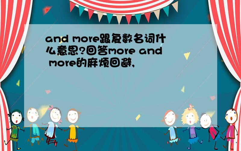 and more跟复数名词什么意思?回答more and more的麻烦回避,