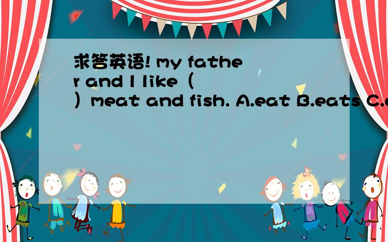 求答英语! my father and l like（ ）meat and fish. A.eat B.eats C.eating