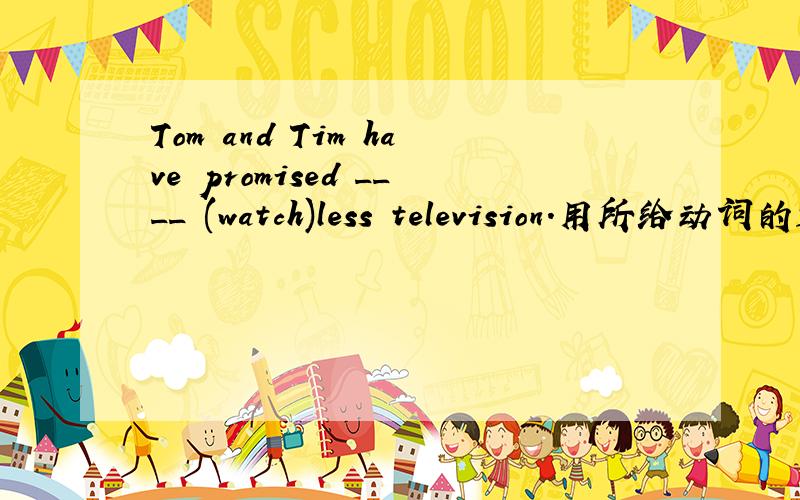 Tom and Tim have promised ____ (watch)less television.用所给动词的适当形式填空