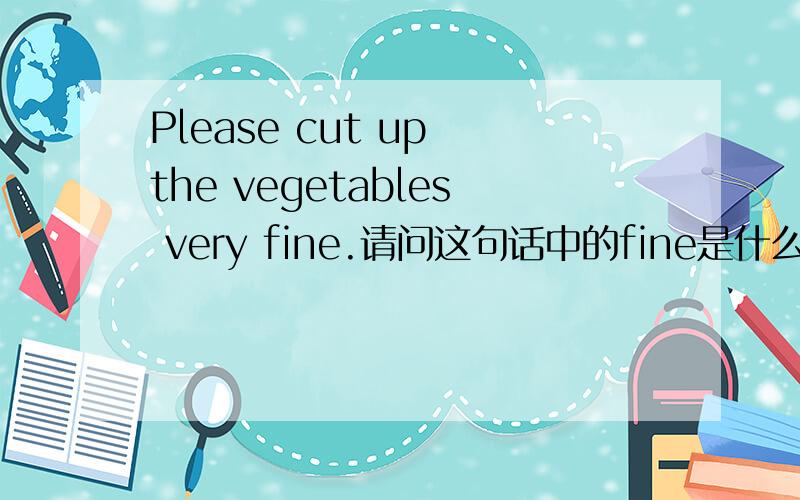 Please cut up the vegetables very fine.请问这句话中的fine是什么意思?除了fine还有其他的形容词可以代替吗？