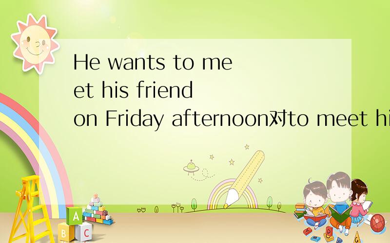 He wants to meet his friend on Friday afternoon对to meet his friend提问