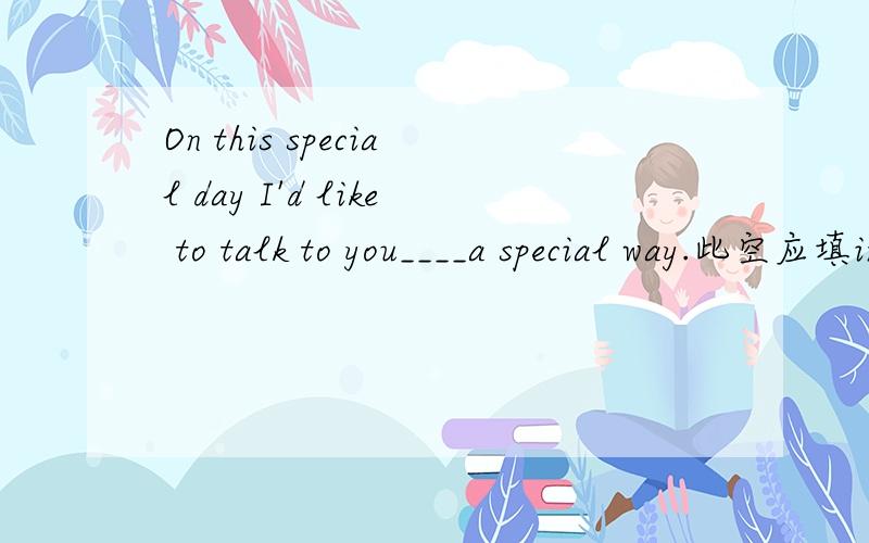 On this special day I'd like to talk to you____a special way.此空应填in,我不明白填by为什么不可以,