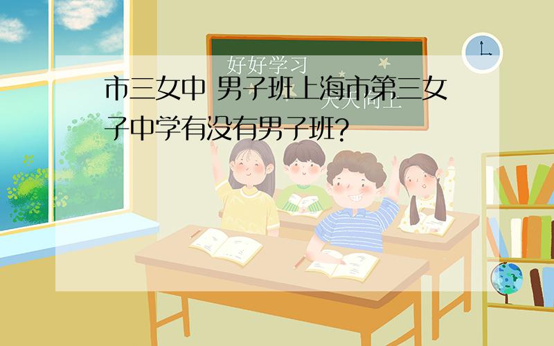 市三女中 男子班上海市第三女子中学有没有男子班?