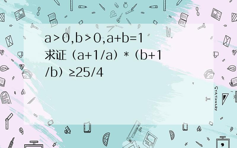 a＞0,b＞0,a+b=1 求证（a+1/a）*（b+1/b）≥25/4