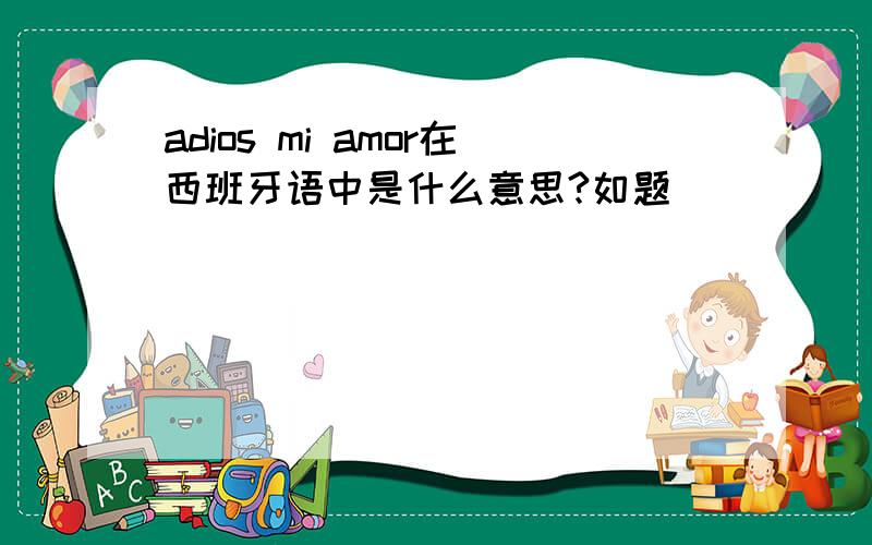 adios mi amor在西班牙语中是什么意思?如题