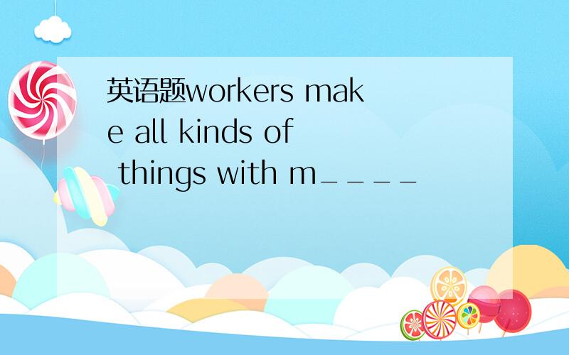 英语题workers make all kinds of things with m____