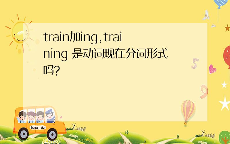 train加ing,training 是动词现在分词形式吗?