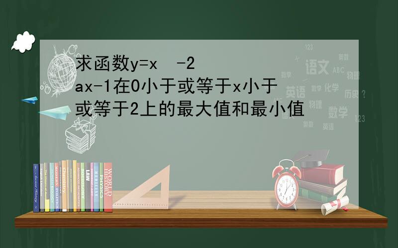 求函数y=x²-2ax-1在0小于或等于x小于或等于2上的最大值和最小值