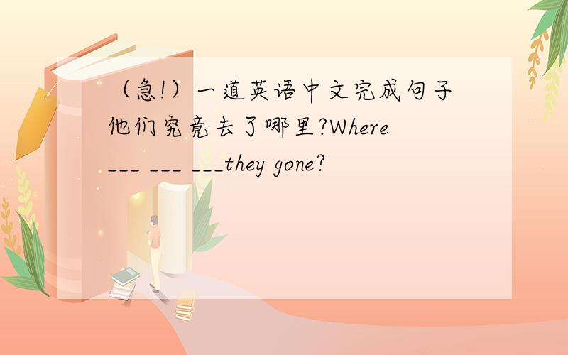 （急!）一道英语中文完成句子他们究竟去了哪里?Where___ ___ ___they gone?