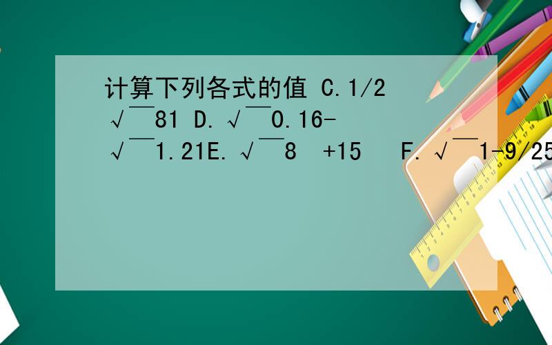 计算下列各式的值 C.1/2√￣81 D.√￣0.16-√￣1.21E.√￣8²+15² F.√￣1-9/25