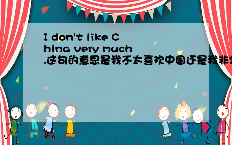 I don't like China very much.这句的意思是我不太喜欢中国还是我非常不喜欢中国?
