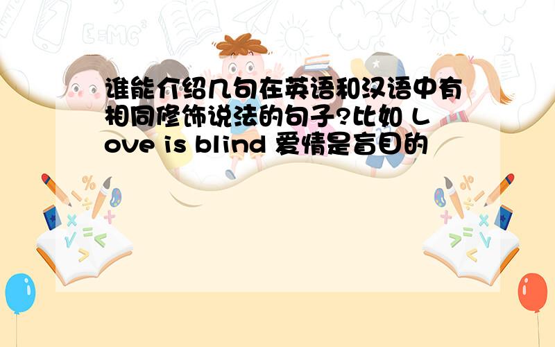 谁能介绍几句在英语和汉语中有相同修饰说法的句子?比如 Love is blind 爱情是盲目的