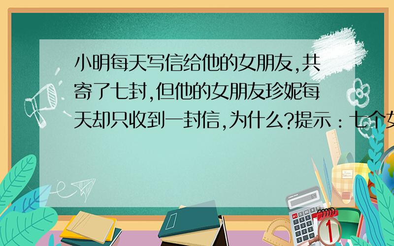小明每天写信给他的女朋友,共寄了七封,但他的女朋友珍妮每天却只收到一封信,为什么?提示：七个女朋友