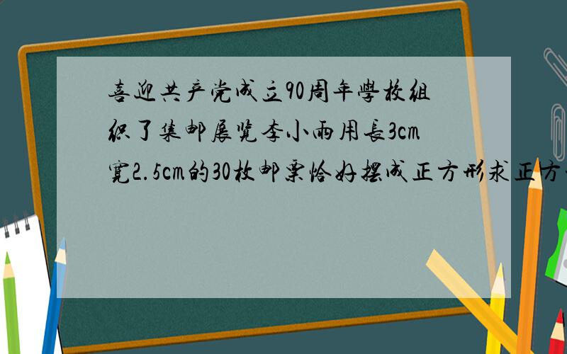 喜迎共产党成立90周年学校组织了集邮展览李小雨用长3cm宽2.5cm的30枚邮票恰好摆成正方形求正方形边数学问题