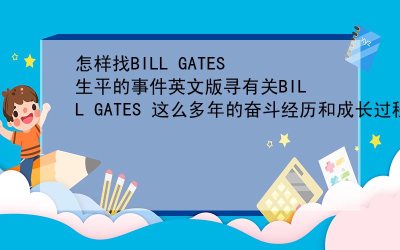 怎样找BILL GATES 生平的事件英文版寻有关BILL GATES 这么多年的奋斗经历和成长过程.要英文版哦,