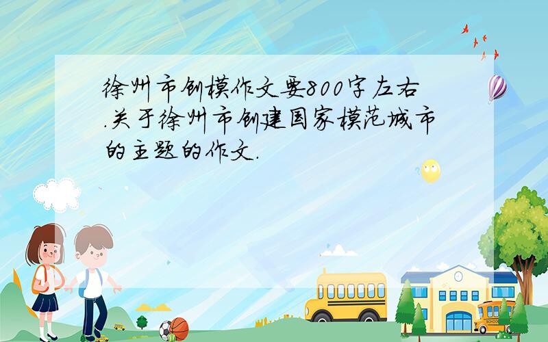 徐州市创模作文要800字左右.关于徐州市创建国家模范城市的主题的作文.