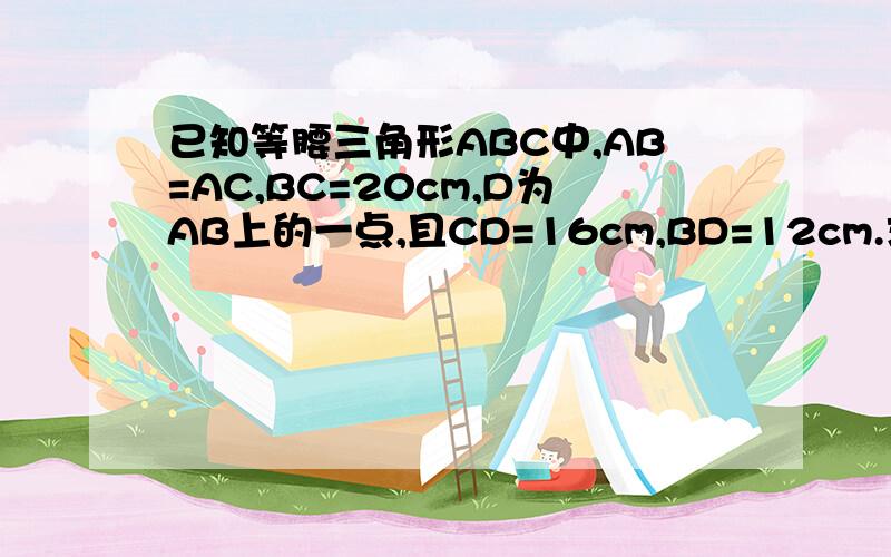 已知等腰三角形ABC中,AB=AC,BC=20cm,D为AB上的一点,且CD=16cm,BD=12cm.求三角形ABC的周长.（给予准确答案.急用!）