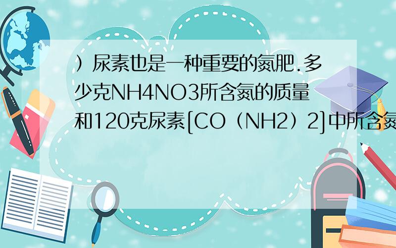 ）尿素也是一种重要的氮肥.多少克NH4NO3所含氮的质量和120克尿素[CO（NH2）2]中所含氮元素的质量相等?