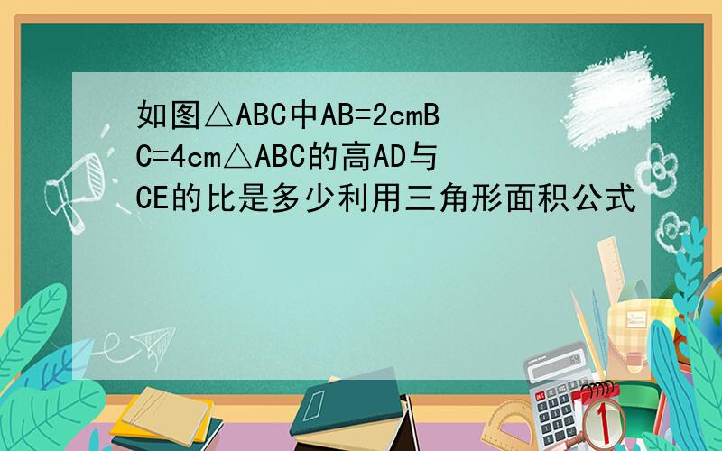 如图△ABC中AB=2cmBC=4cm△ABC的高AD与CE的比是多少利用三角形面积公式