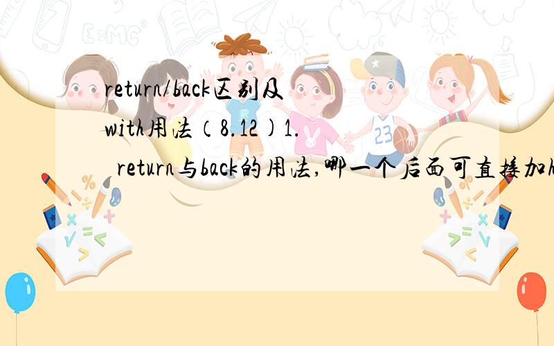 return/back区别及with用法（8.12)1.return与back的用法,哪一个后面可直接加home等地点副词?2.with的用法,with + done表被动,还有呢?