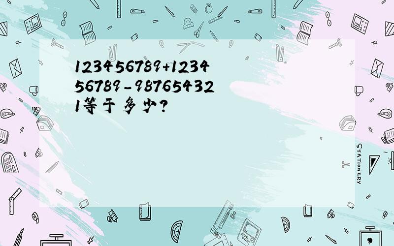 123456789+123456789-987654321等于多少?