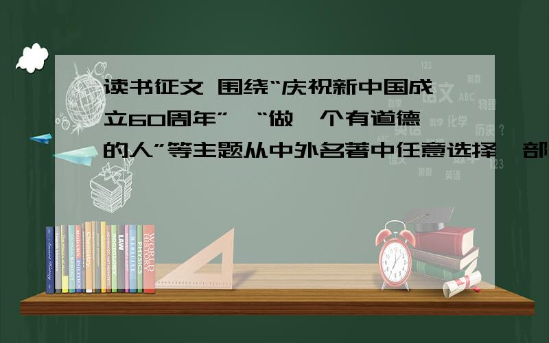 读书征文 围绕“庆祝新中国成立60周年”,“做一个有道德的人”等主题从中外名著中任意选择一部优秀作品,写读后感.7月21日要完成1000字左右,求求你们了,