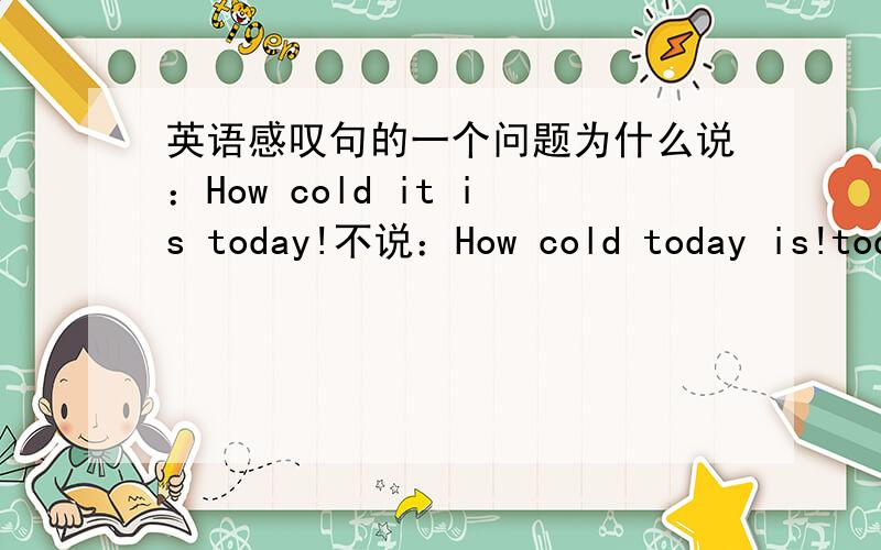英语感叹句的一个问题为什么说：How cold it is today!不说：How cold today is!today在这里不能作为主语吗,是什么词性?为什么可以吧today放在it is 后面去呢?感叹句的主+谓以后还能够接其他词?