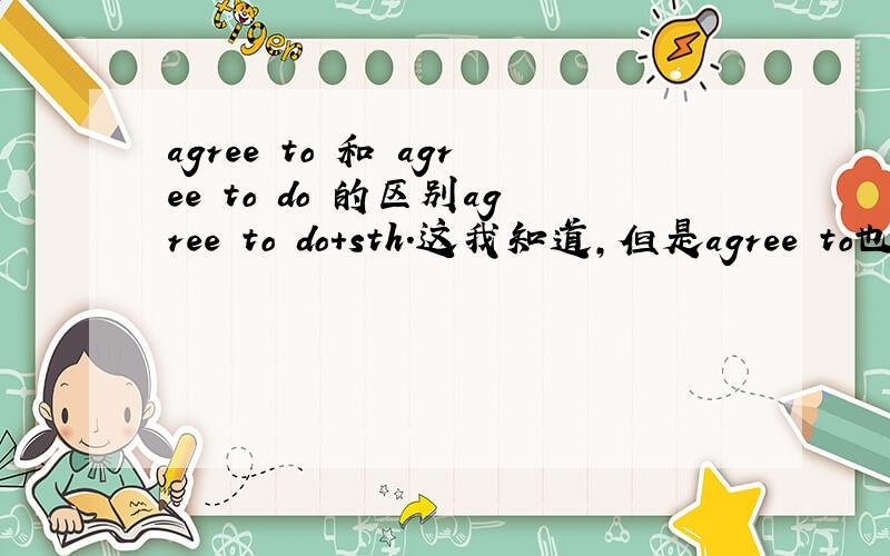 agree to 和 agree to do 的区别agree to do+sth.这我知道,但是agree to也加sth.这里的to到底是介词还是动词不定式?还有,我在语法书上看到两个句子是：After much argeement most of his proposals were finally agreed to.