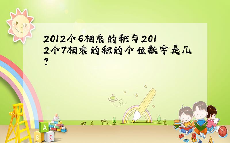2012个6相乘的积与2012个7相乘的积的个位数字是几?