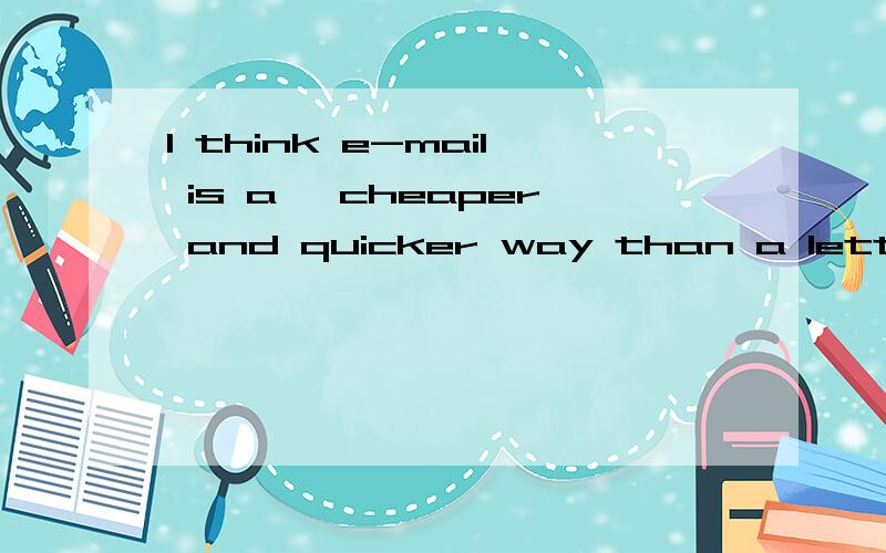 I think e-mail is a `cheaper and quicker way than a letter这句话对不?