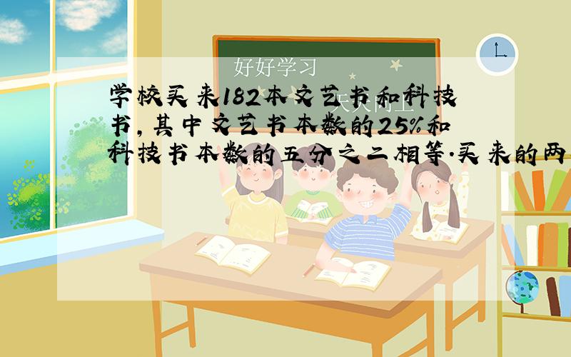 学校买来182本文艺书和科技书,其中文艺书本数的25％和科技书本数的五分之二相等.买来的两种书各有多少本用算术解答.